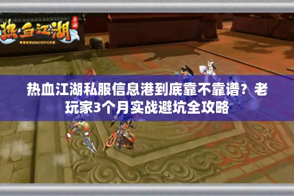 热血江湖私服信息港到底靠不靠谱？老玩家3个月实战避坑全攻略