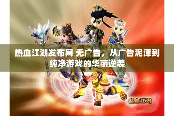 热血江湖发布网 无广告，从广告泥潭到纯净游戏的华丽逆袭