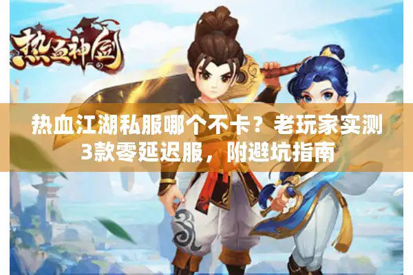 热血江湖私服哪个不卡？老玩家实测3款零延迟服，附避坑指南