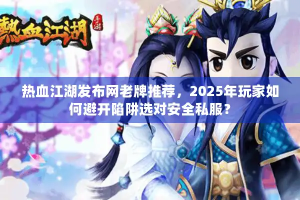 热血江湖发布网老牌推荐，2025年玩家如何避开陷阱选对安全私服？