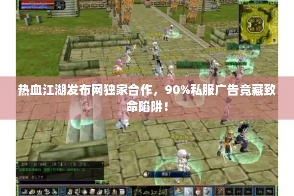 热血江湖发布网独家合作，90%私服广告竟藏致命陷阱！