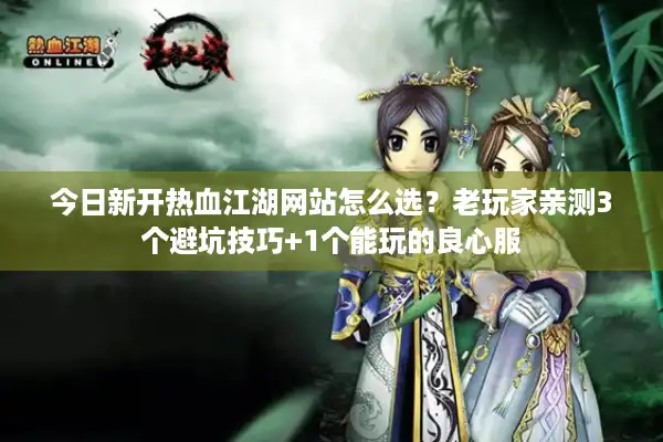 今日新开热血江湖网站怎么选?老玩家亲测3个避坑技巧+1个能玩的良心服 今日新开热血江湖网站怎么选?老玩家亲测3个避坑技巧+1个能玩的良心服