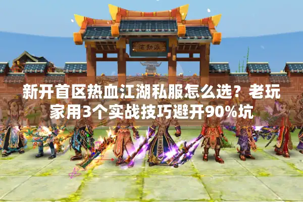 新开首区热血江湖私服怎么选?老玩家用3个实战技巧避开90%坑 新开首区热血江湖私服怎么选?老玩家用3个实战技巧避开90%坑