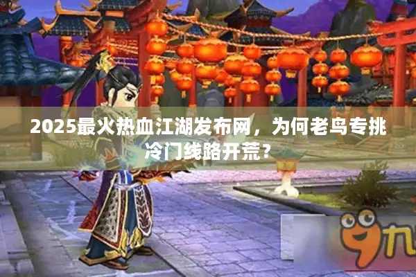 2025最火热血江湖发布网，为何老鸟专挑冷门线路开荒？
