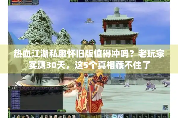 热血江湖私服怀旧版值得冲吗？老玩家实测30天，这5个真相藏不住了