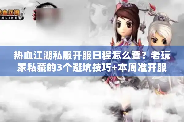 热血江湖私服开服日程怎么查？老玩家私藏的3个避坑技巧+本周准开服清单