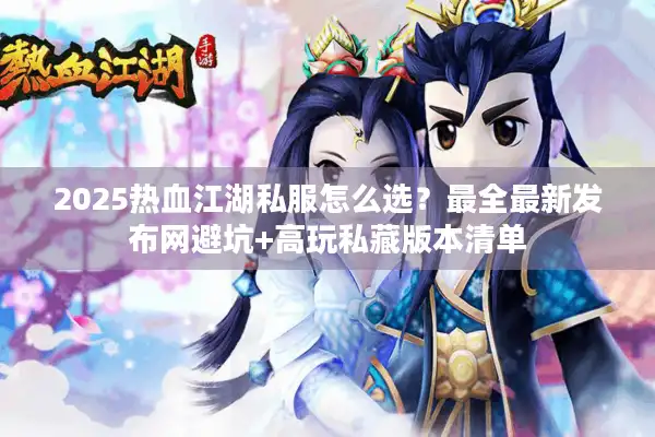2025热血江湖私服怎么选？最全最新发布网避坑+高玩私藏版本清单
