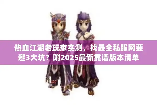 热血江湖老玩家实测,找最全私服网要避3大坑?附2025最新靠谱版本清单 热血江湖老玩家实测,找最全私服网要避3大坑?附2025最新靠谱版本清单