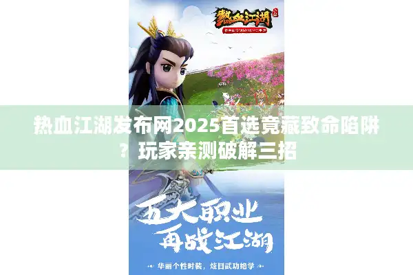 热血江湖发布网2025首选竟藏致命陷阱？玩家亲测破解三招
