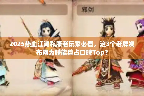 2025热血江湖私服老玩家必看，这3个老牌发布网为啥能稳占口碑Top？