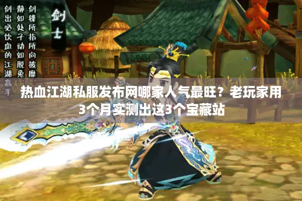 热血江湖私服发布网哪家人气最旺？老玩家用3个月实测出这3个宝藏站