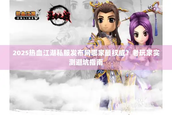 2025热血江湖私服发布网哪家最权威？老玩家实测避坑指南