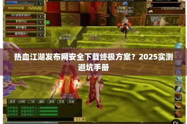 热血江湖发布网安全下载终极方案？2025实测避坑手册