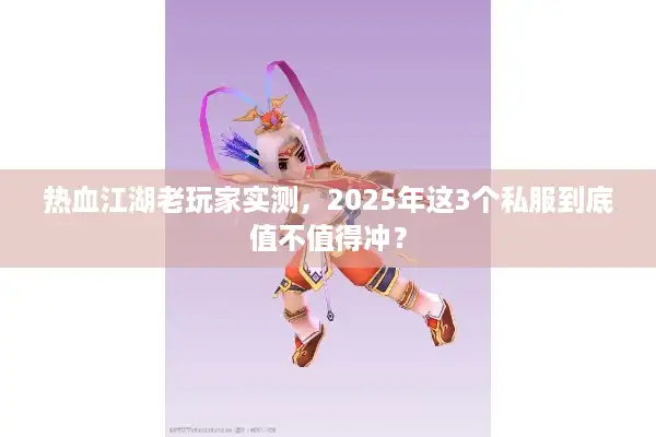 热血江湖老玩家实测，2025年这3个私服到底值不值得冲？
