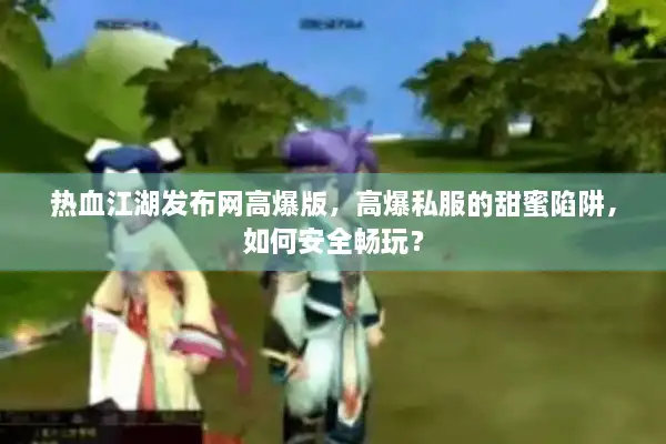 热血江湖发布网高爆版，高爆私服的甜蜜陷阱，如何安全畅玩？