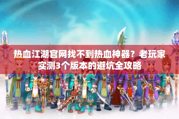 热血江湖官网找不到热血神器?老玩家实测3个版本的避坑全攻略 热血江湖官网找不到热血神器?老玩家实测3个版本的避坑全攻略