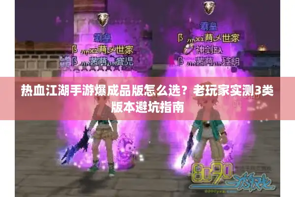 热血江湖手游爆成品版怎么选？老玩家实测3类版本避坑指南