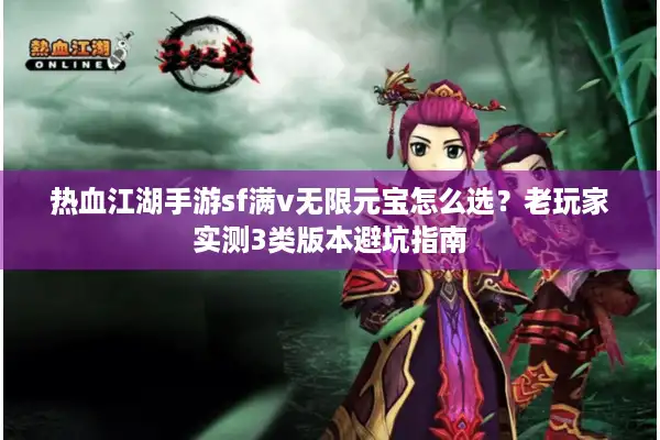 热血江湖手游sf满v无限元宝怎么选?老玩家实测3类版本避坑指南 热血江湖手游sf满v无限元宝怎么选?老玩家实测3类版本避坑指南