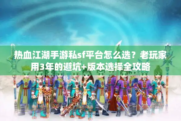 热血江湖手游私sf平台怎么选？老玩家用3年的避坑+版本选择全攻略