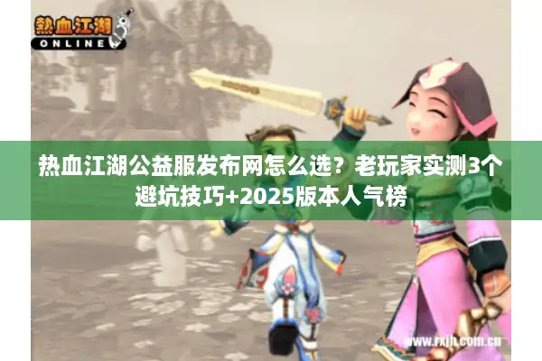 热血江湖公益服发布网怎么选?老玩家实测3个避坑技巧+2025版本人气榜 热血江湖公益服发布网怎么选?老玩家实测3个避坑技巧+2025版本人气榜