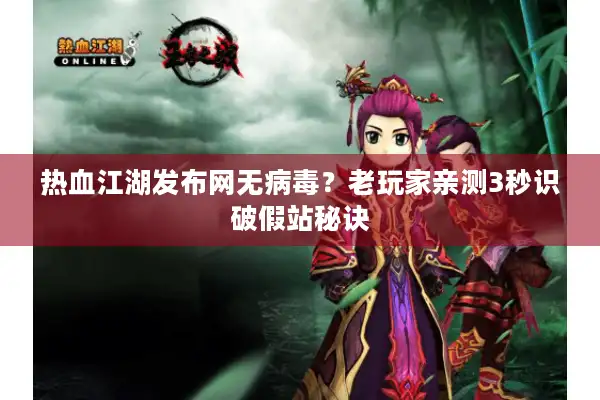 热血江湖发布网无病毒？老玩家亲测3秒识破假站秘诀