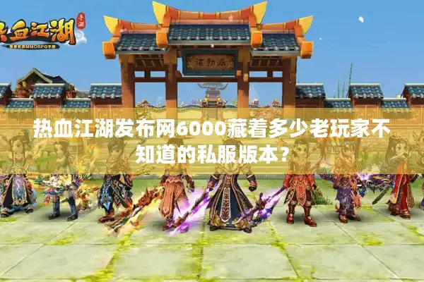 热血江湖发布网6000藏着多少老玩家不知道的私服版本? 热血江湖发布网6000藏着多少老玩家不知道的私服版本?