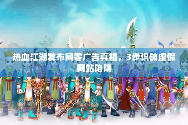 热血江湖发布网零广告真相,3步识破虚假网站陷阱 热血江湖发布网零广告真相,3步识破虚假网站陷阱