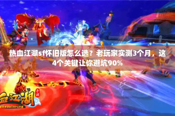 热血江湖sf怀旧版怎么选？老玩家实测3个月，这4个关键让你避坑90%