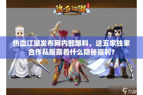 热血江湖发布网内部爆料,这五家独家合作私服藏着什么隐秘福利? 热血江湖发布网内部爆料,这五家独家合作私服藏着什么隐秘福利?