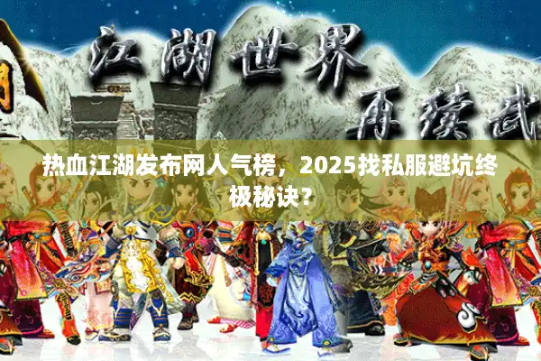 热血江湖发布网人气榜，2025找私服避坑终极秘诀？