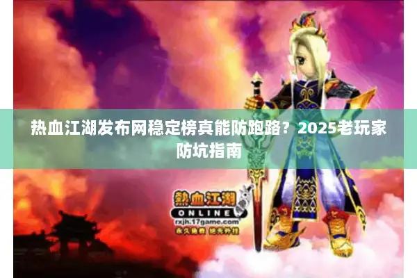 热血江湖发布网稳定榜真能防跑路？2025老玩家防坑指南