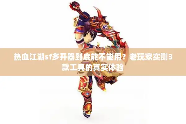 热血江湖sf多开器到底能不能用?老玩家实测3款工具的真实体验 热血江湖sf多开器到底能不能用?老玩家实测3款工具的真实体验