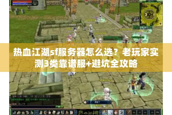 热血江湖sf服务器怎么选？老玩家实测3类靠谱服+避坑全攻略
