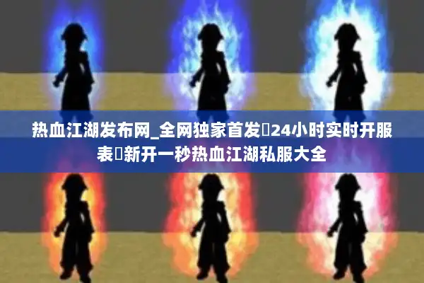 热血江湖发布网_全网独家首发▷24小时实时开服表◁新开一秒热血江湖私服大全 热血江湖发布网_全网独家首发▷24小时实时开服表◁新开一秒热血江湖私服大全