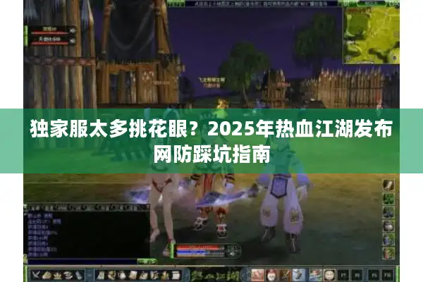 独家服太多挑花眼？2025年热血江湖发布网防踩坑指南