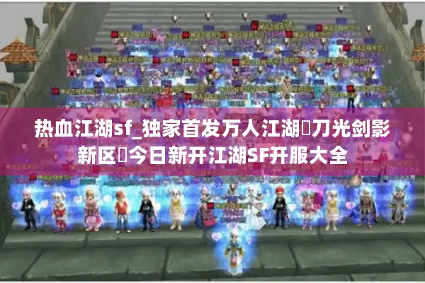 热血江湖sf_独家首发万人江湖▷刀光剑影新区◁今日新开江湖SF开服大全