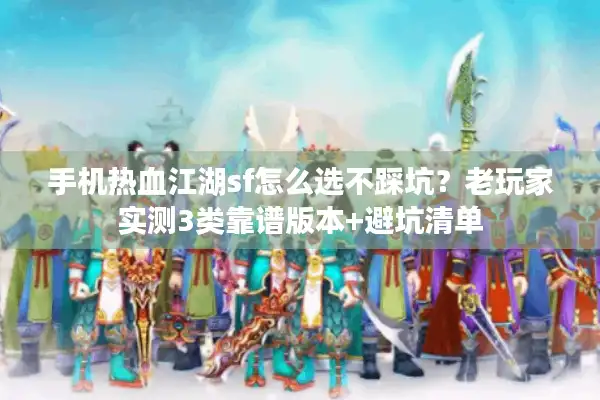 手机热血江湖sf怎么选不踩坑？老玩家实测3类靠谱版本+避坑清单