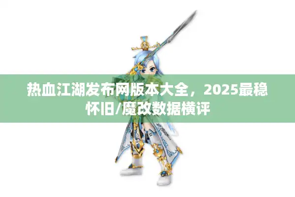 热血江湖发布网版本大全，2025最稳怀旧/魔改数据横评