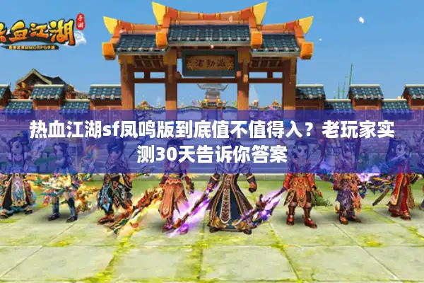 热血江湖sf凤鸣版到底值不值得入?老玩家实测30天告诉你答案 热血江湖sf凤鸣版到底值不值得入?老玩家实测30天告诉你答案