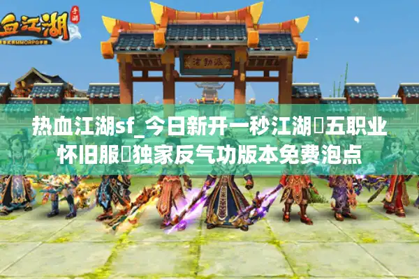 热血江湖sf_今日新开一秒江湖▷五职业怀旧服◁独家反气功版本免费泡点