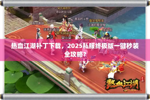 热血江湖补丁下载，2025私服终极版一键秒装全攻略？