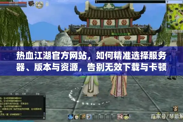 热血江湖官方网站，如何精准选择服务器、版本与资源，告别无效下载与卡顿？