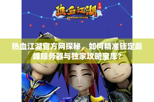 热血江湖官方网探秘，如何精准锁定巅峰服务器与独家攻略宝库？