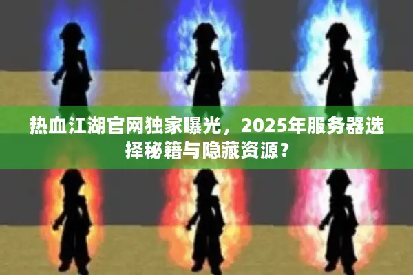 热血江湖官网独家曝光，2025年服务器选择秘籍与隐藏资源？