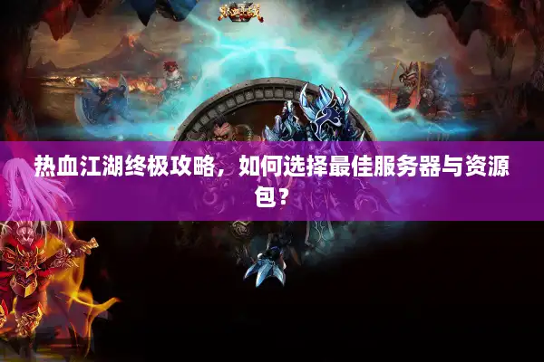 热血江湖终极攻略,如何选择最佳服务器与资源包? 热血江湖终极攻略,如何选择最佳服务器与资源包?
