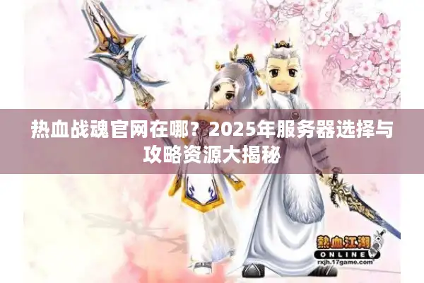 热血战魂官网在哪？2025年服务器选择与攻略资源大揭秘