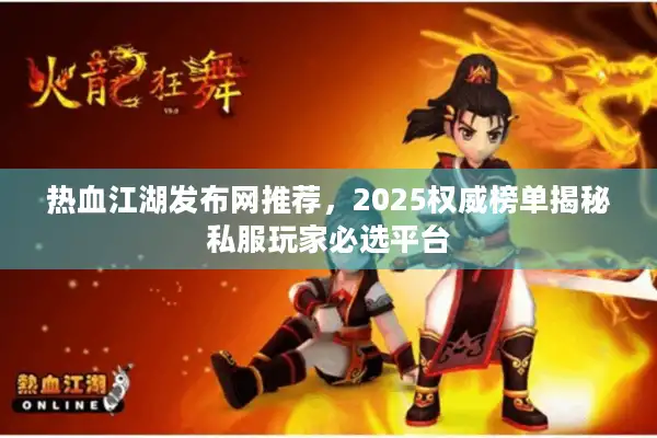 热血江湖发布网推荐，2025权威榜单揭秘私服玩家必选平台
