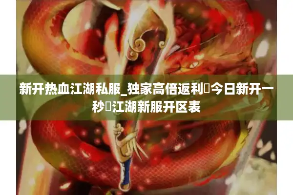 新开热血江湖私服_独家高倍返利▷今日新开一秒◁江湖新服开区表
