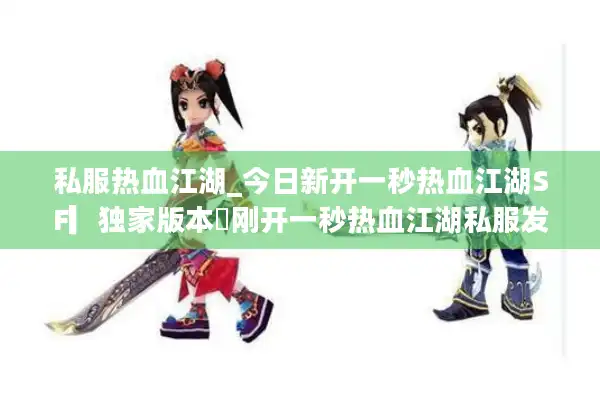 私服热血江湖_今日新开一秒热血江湖SF▎独家版本◁刚开一秒热血江湖私服发布网