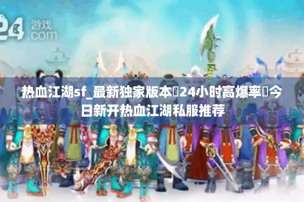 热血江湖sf_最新独家版本▷24小时高爆率◁今日新开热血江湖私服推荐